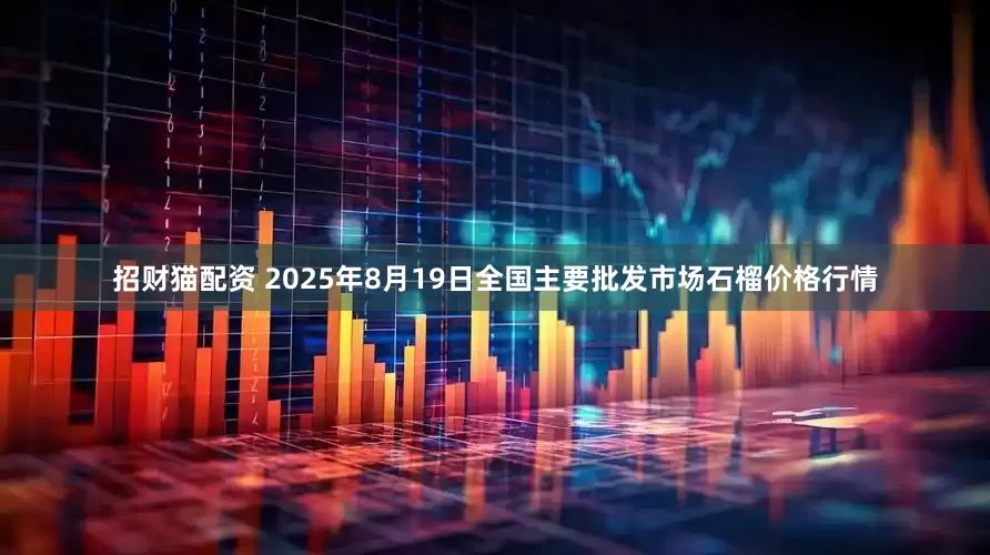 招财猫配资 2025年8月19日全国主要批发市场石榴价格行情