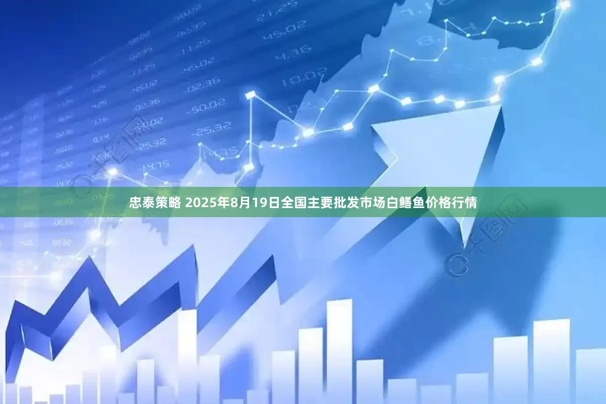 忠泰策略 2025年8月19日全国主要批发市场白鳝鱼价格行情
