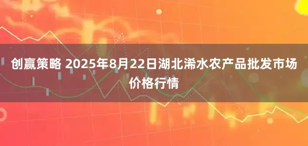 创赢策略 2025年8月22日湖北浠水农产品批发市场价格行情