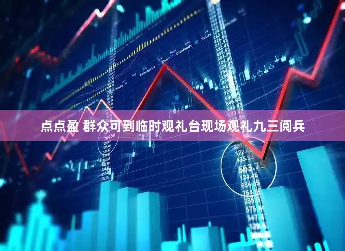 点点盈 群众可到临时观礼台现场观礼九三阅兵