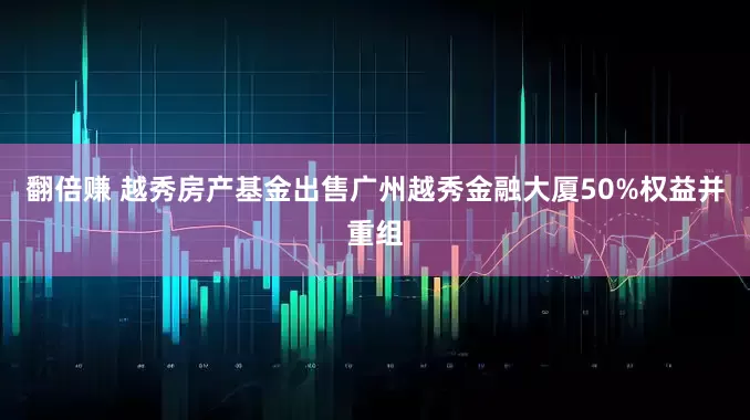 翻倍赚 越秀房产基金出售广州越秀金融大厦50%权益并重组