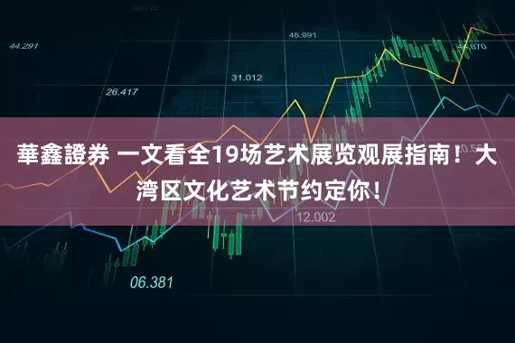 華鑫證券 一文看全19场艺术展览观展指南！大湾区文化艺术节约定你！