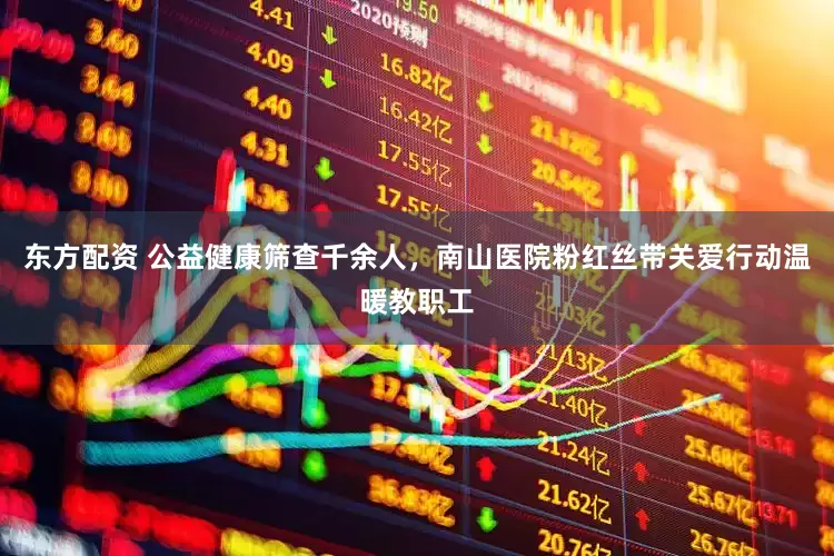 东方配资 公益健康筛查千余人，南山医院粉红丝带关爱行动温暖教职工