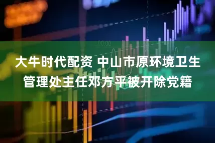 大牛时代配资 中山市原环境卫生管理处主任邓方平被开除党籍