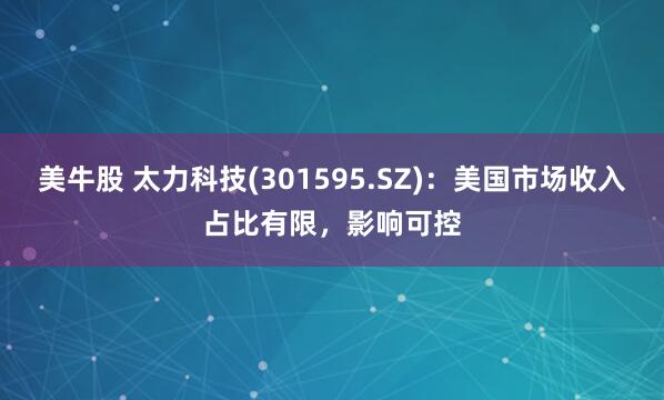 美牛股 太力科技(301595.SZ)：美国市场收入占比有限，影响可控