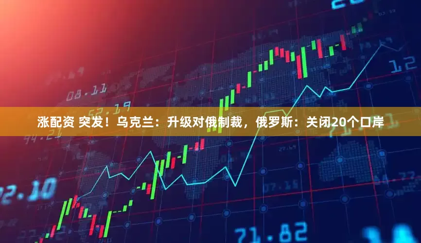 涨配资 突发！乌克兰：升级对俄制裁，俄罗斯：关闭20个口岸