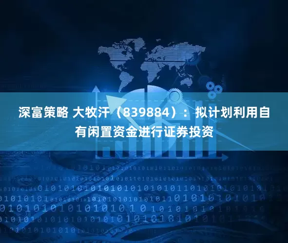 深富策略 大牧汗（839884）：拟计划利用自有闲置资金进行证券投资
