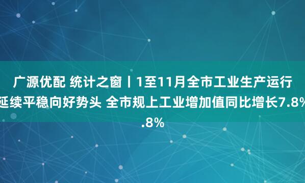 广源优配 统计之窗丨1至11月全市工业生产运行延续平稳向好势头 全市规上工业增加值同比增长7.8%