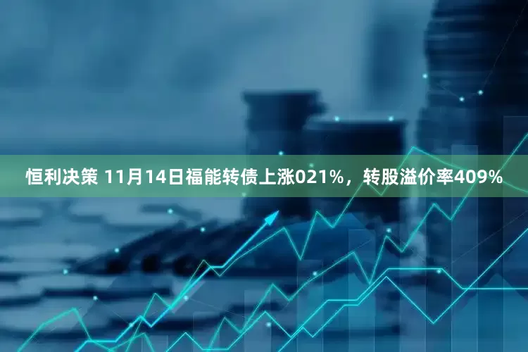 恒利决策 11月14日福能转债上涨021%，转股溢价率409%