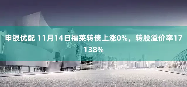申银优配 11月14日福莱转债上涨0%，转股溢价率17138%