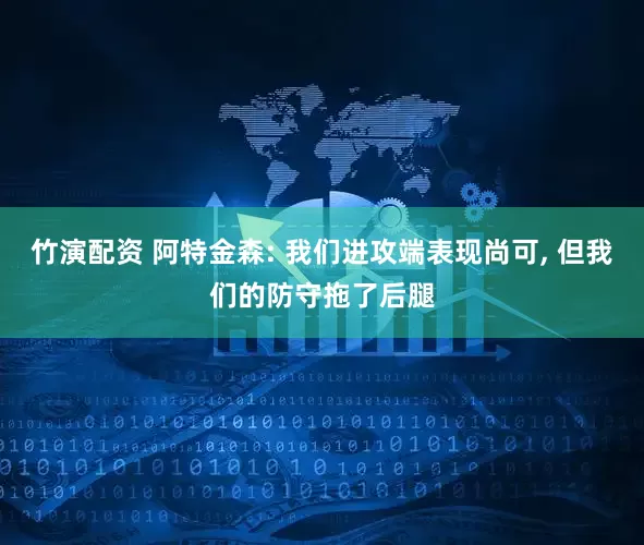 竹演配资 阿特金森: 我们进攻端表现尚可, 但我们的防守拖了后腿