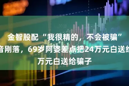 金智股配 “我很精的，不会被骗”！话音刚落，69岁阿婆差点把24万元白送给骗子