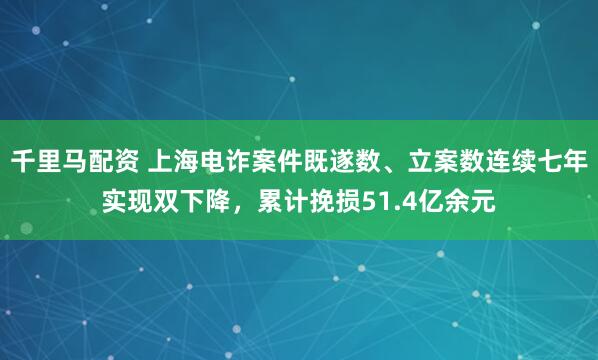 千里马配资 上海电诈案件既遂数、立案数连续七年实现双下降，累计挽损51.4亿余元