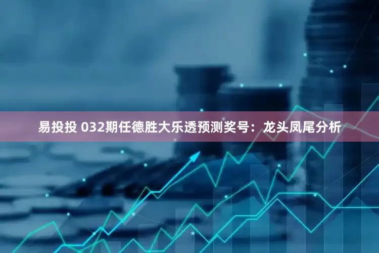 易投投 032期任德胜大乐透预测奖号：龙头凤尾分析