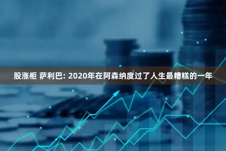 股涨柜 萨利巴: 2020年在阿森纳度过了人生最糟糕的一年