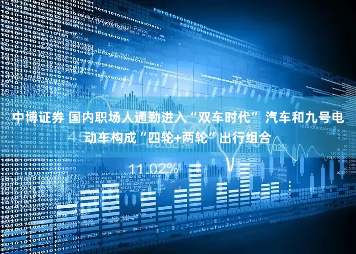 中博证券 国内职场人通勤进入“双车时代” 汽车和九号电动车构成“四轮+两轮”出行组合