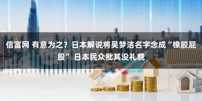 信富网 有意为之？日本解说将吴梦洁名字念成“橡胶屁股” 日本民众批其没礼貌