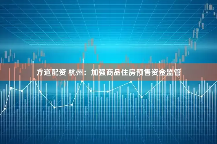 方道配资 杭州：加强商品住房预售资金监管